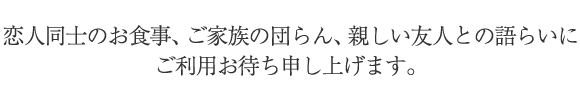 画像：恋人同士のお食事、ご家族の団らん、親しい友人との語らいに ご利用お待ち申し上げます。